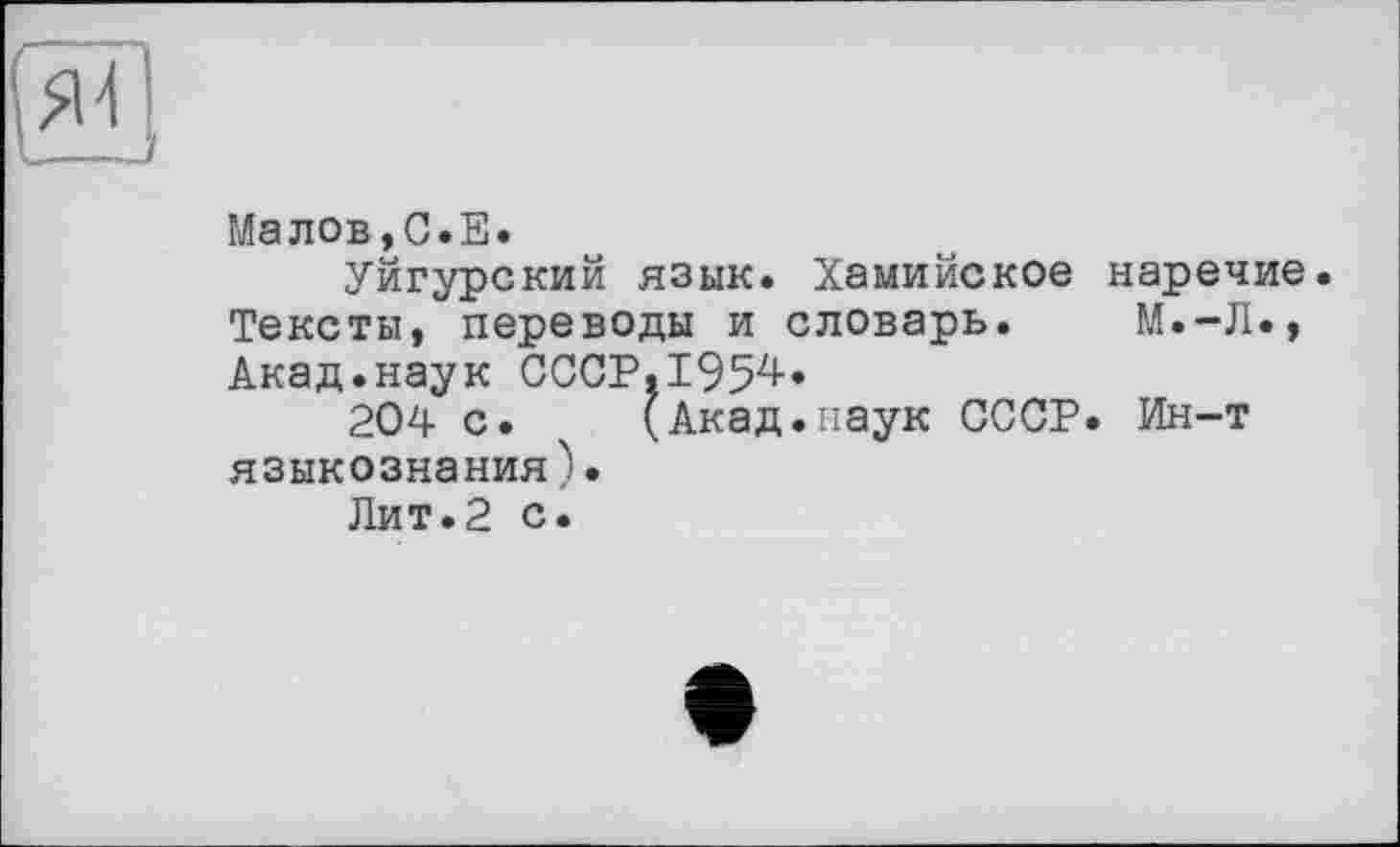 ﻿Малов,С.Е.
Уйгурский язык. Хамийское наречие. Тексты, переводы и словарь. М.-Л., Акад.наук СССР.ТЭЗ^*
204 с. ' (Акад.наук СССР. Ин-т языкознания).
Лит.2 с.